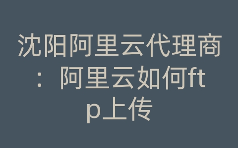 沈阳阿里云代理商：阿里云如何ftp上传