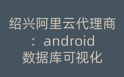 绍兴阿里云代理商：android数据库可视化