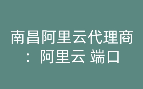 南昌阿里云代理商：阿里云 端口