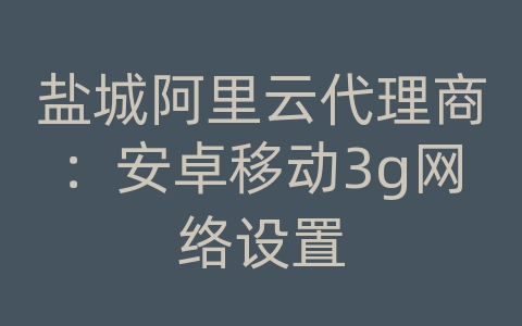 盐城阿里云代理商：安卓移动3g网络设置