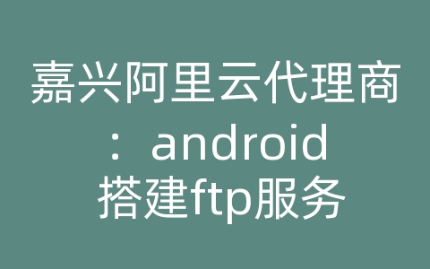 嘉兴阿里云代理商：android 搭建ftp服务器