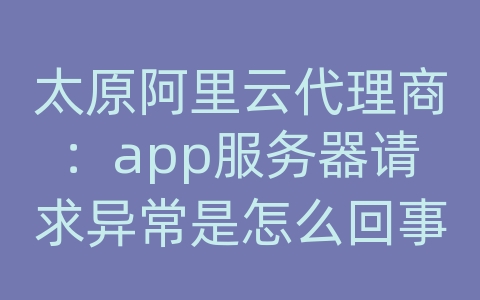 太原阿里云代理商：app服务器请求异常是怎么回事儿