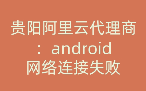 贵阳阿里云代理商：android网络连接失败