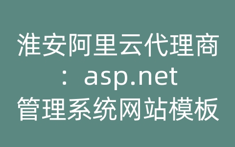 淮安阿里云代理商：asp.net管理系统网站模板