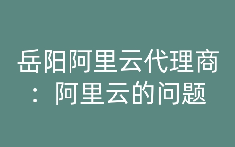 岳阳阿里云代理商：阿里云的问题