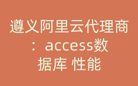 遵义阿里云代理商：access数据库 性能