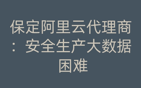 保定阿里云代理商：安全生产大数据 困难