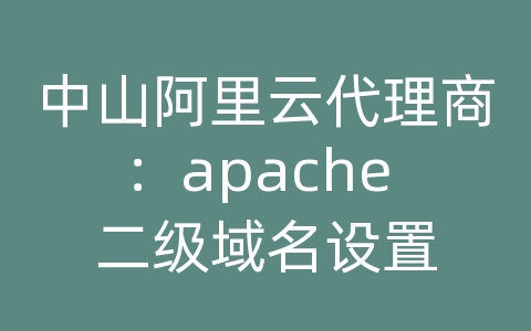 中山阿里云代理商：apache 二级域名设置