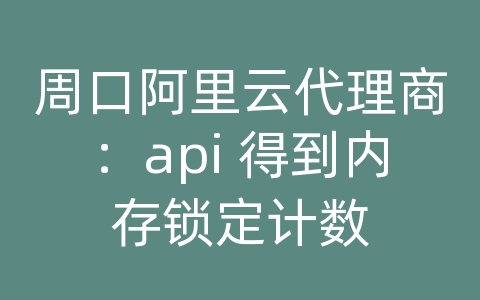 周口阿里云代理商：api 得到内存锁定计数