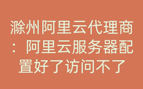 滁州阿里云代理商：阿里云服务器配置好了访问不了