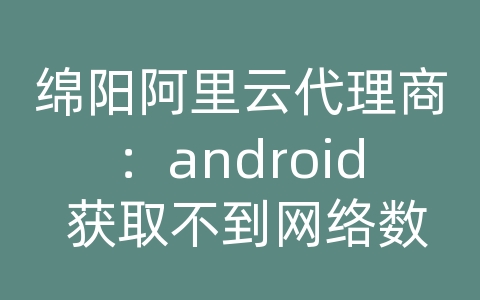 绵阳阿里云代理商：android 获取不到网络数据