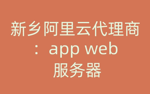 新乡阿里云代理商：app web 服务器