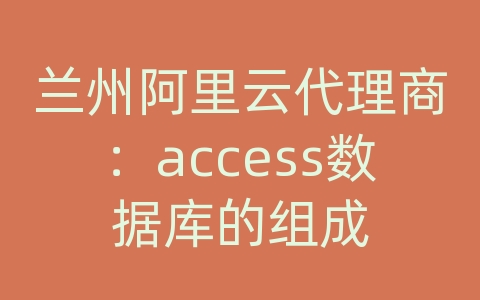 兰州阿里云代理商：access数据库的组成