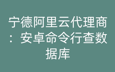 宁德阿里云代理商：安卓命令行查数据库