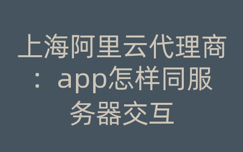 上海阿里云代理商：app怎样同服务器交互