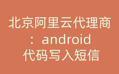 北京阿里云代理商：android 代码写入短信