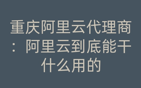 重庆阿里云代理商：阿里云到底能干什么用的