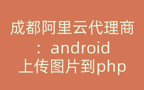 成都阿里云代理商：android上传图片到php服务器上