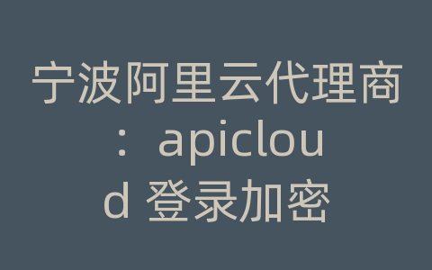 宁波阿里云代理商：apicloud 登录加密