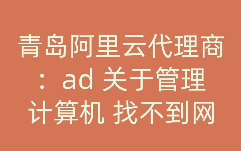 青岛阿里云代理商：ad 关于管理计算机 找不到网络路径的解决方案