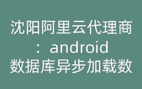 沈阳阿里云代理商：android数据库异步加载数据