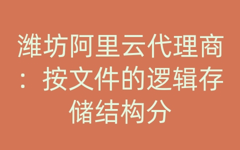 潍坊阿里云代理商：按文件的逻辑存储结构分