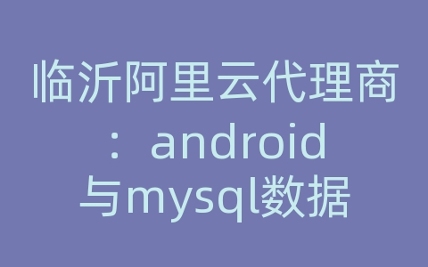 临沂阿里云代理商：android与mysql数据库