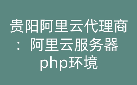 贵阳阿里云代理商：阿里云服务器 php环境