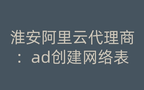 淮安阿里云代理商：ad创建网络表