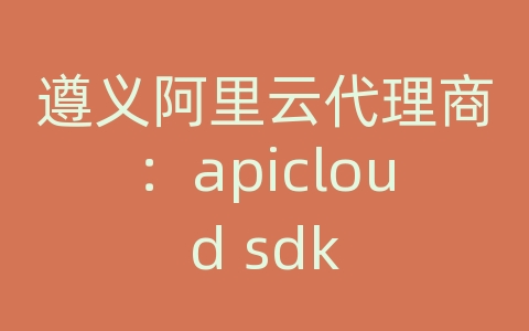 遵义阿里云代理商：apicloud sdk