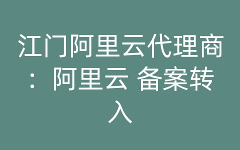 江门阿里云代理商：阿里云 备案转入