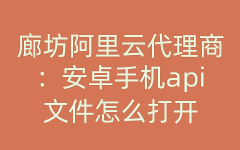 廊坊阿里云代理商：安卓手机api文件怎么打开