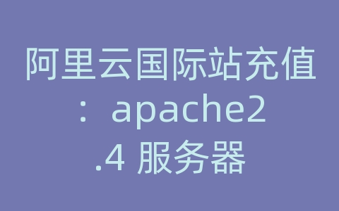 阿里云国际站充值：apache2.4 服务器