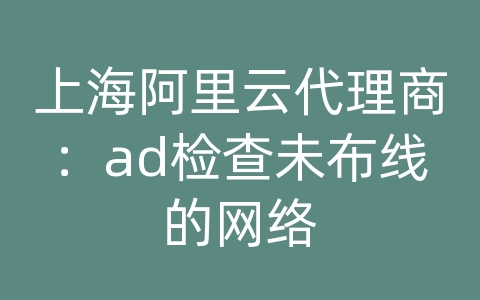 上海阿里云代理商：ad检查未布线的网络