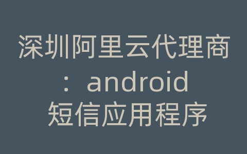 深圳阿里云代理商：android 短信应用程序