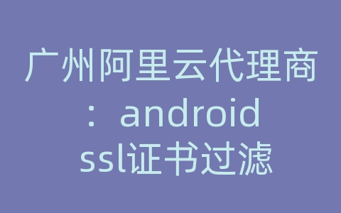 广州阿里云代理商：android ssl证书过滤