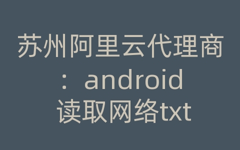 苏州阿里云代理商：android 读取网络txt