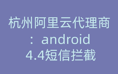 杭州阿里云代理商：android 4.4短信拦截