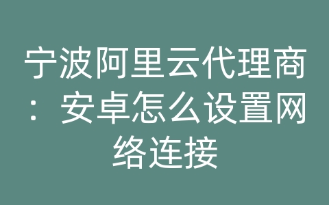 宁波阿里云代理商：安卓怎么设置网络连接