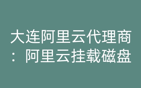 大连阿里云代理商：阿里云挂载磁盘