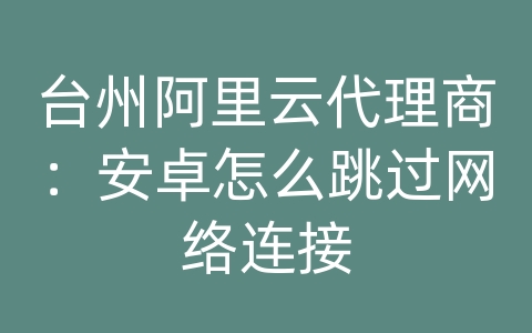 台州阿里云代理商：安卓怎么跳过网络连接