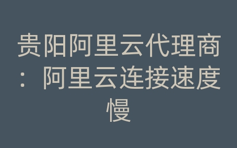 贵阳阿里云代理商：阿里云连接速度慢