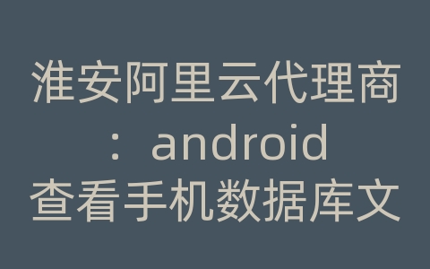 淮安阿里云代理商：android查看手机数据库文件在哪里看