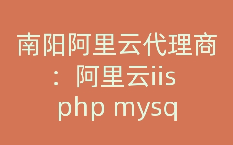 南阳阿里云代理商：阿里云iis php mysql