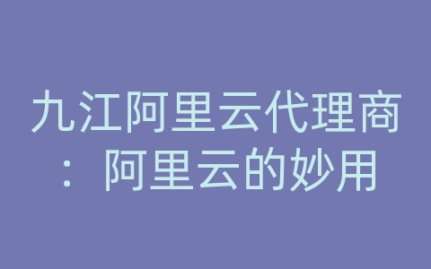 九江阿里云代理商：阿里云的妙用