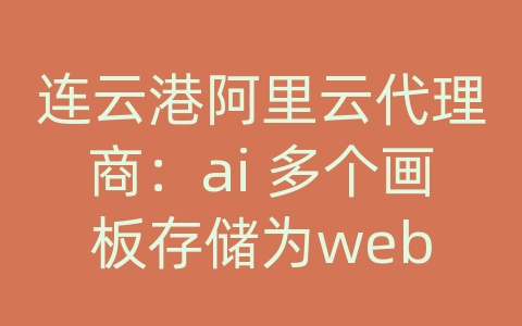 连云港阿里云代理商：ai 多个画板存储为web