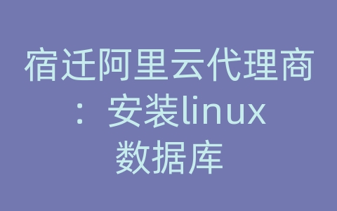 宿迁阿里云代理商：安装linux数据库