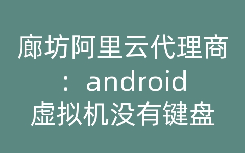 廊坊阿里云代理商：android虚拟机没有键盘