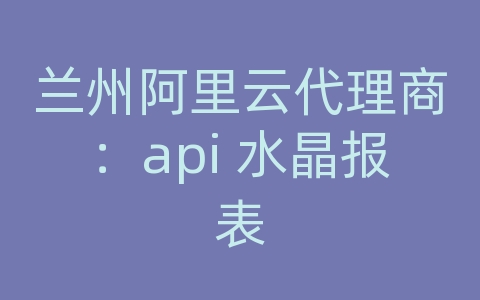 兰州阿里云代理商：api 水晶报表