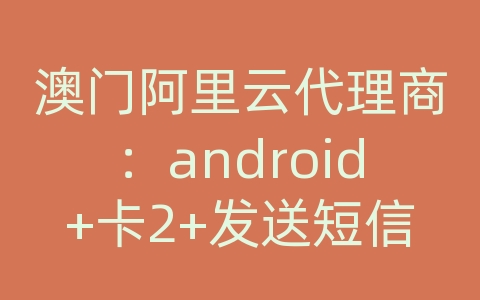 澳门阿里云代理商：android+卡2+发送短信